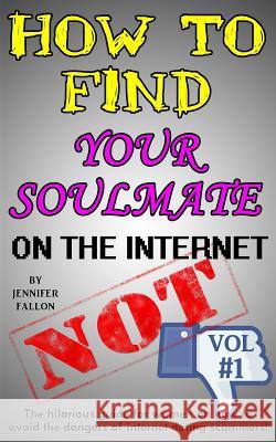How to Find Your Soulmate on the Internet - NOT!: The hilarious guide for women on how to avoid the dangers of internet dating scammers! Fallon, Jennifer 9781494226053 Createspace