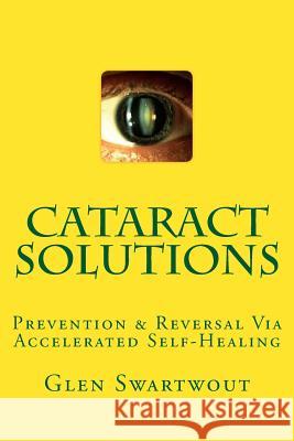Cataract Solutions: Prevention & Reversal Via Accelerated Self-Healing Dr Glen Swartwout 9781494240455 Createspace