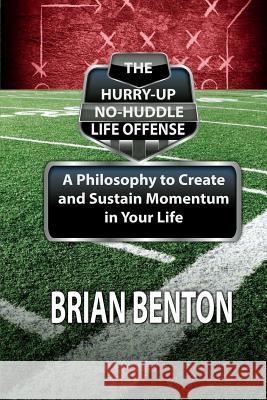 The Hurry-Up No-Huddle Life Offense: A Philosophy to Create and Sustain Momentum in Your Life Brian Benton 9781494248024