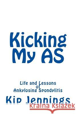 Kicking My AS: Life and Lessons of Ankylosing Spondylitis Jennings, Kip 9781494252984 Createspace