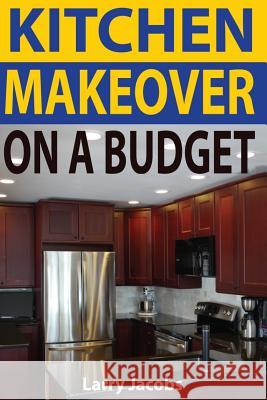 Kitchen Makeover On a Budget: A Step-by-Step Guide to Getting a Whole New Kitchen for Less Jacobs, Larry 9781494277727 Createspace