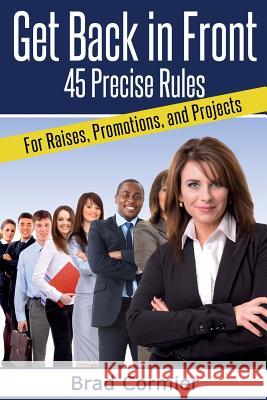 Get Back in Front: 45 Precise Rules for Raises, Promotions, and Projects Brad Cormier 9781494361730 Createspace