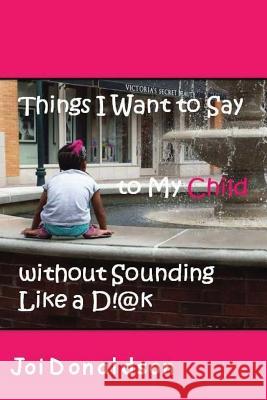 Things I Want to Say to My Child without Sounding Like A D!@k Donaldson, Joi 9781494368845 Createspace