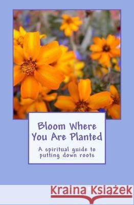 Bloom Where You Are Planted: A spiritual guide to putting down roots Kafka, Randy R. 9781494426224 Createspace