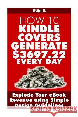 How 10 Kindle Covers Generate $3697.22 Every Day: Explode Your eBook Revenue using Simple Design Guidelines B, Stijn 9781494430900 Createspace