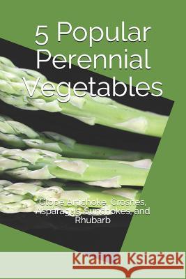 5 Popular Perennial Vegetables: Globe Artichoke, Crosnes, Asparagus, Sunchokes, and Rhubarb Roby Jose Ciju 9781494432638 Createspace