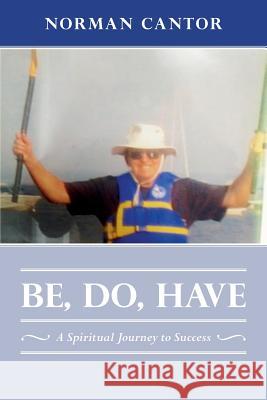 Be, Do, Have: A Spiritual Journey to Success Norman Cantor 9781494486167