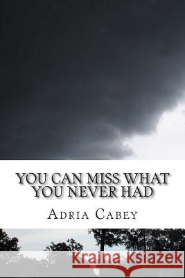 You Can Miss What You Never Had Adria Cabey 9781494496081 Createspace