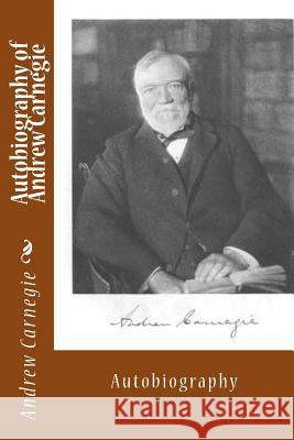 Autobiography of Andrew Carnegie: Autobiography Andrew Carnegie 9781494715953 Createspace