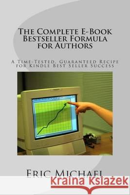 The Complete E-Book Bestseller Formula for Authors: A Time-Tested, Guaranteed Recipe for Kindle Best Seller Success: Increase Book Sales on Amazon, No Eric Michael 9781494722227 Createspace