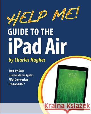 Help Me! Guide to the iPad Air: Step-by-Step User Guide for the Fifth Generation iPad and iOS 7 Hughes, Charles 9781494759957 Createspace