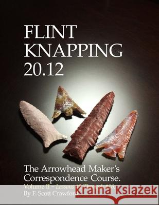 Flint Knapping 20.12 -- Volume II: The Arrowhead Maker's Correspondence Course F. Scott Crawford 9781494770037
