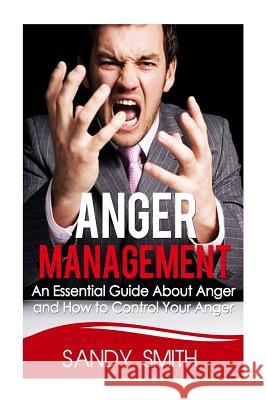 Anger Management: An Essential Guide About Anger and How to Control Your Anger Smith, Sandy 9781494797966 Createspace