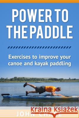 Power to the Paddle: : Exercises to Improve your Canoe and Kayak Paddling Chase, John 9781494803193