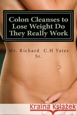 Colon Cleanses to Lose Weight Do They Really Work MR Richard C. H. Yate 9781494813222 Createspace