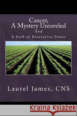 Cancer, A Mystery Unraveled: and, the Path to Restorative Power James, Laurel 9781494825669