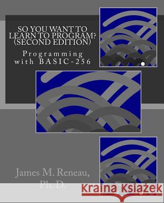 So You Want to Learn to Program? (Second Edition): Programming with BASIC-256 Reneau Ph. D., James M. 9781494859398 Createspace