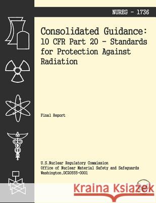 Consolidated Guidance: 10 CFR Part 20 Standards for Protection Against Radiation U. S. Nuclear Regulatory Commission 9781494939953 Createspace
