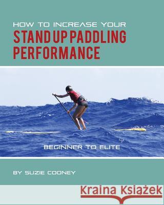 How to Increase Your Stand Up Paddling Performance Suzie Cooney Katie Elzer-Peters 9781495175572 Suzie Trains Maui
