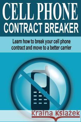 Cell Phone Contract Breaker: Learn how to break your cell phone contract and move to a better carrier Jacobs, Larry 9781495203145 Createspace