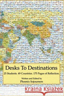 Desks to Destinations: 25 Students, 49 Countries, 175 Pages of Reflection Phoenix Sojourners 9781495212062 Createspace