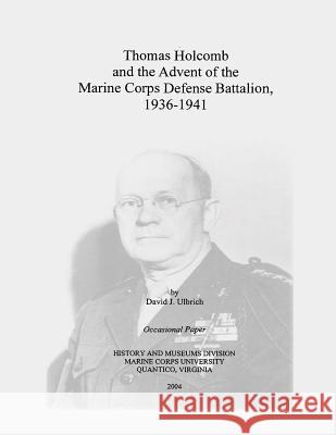 Thomas Holcomb and the Advent of the Marine Corps Defense Battalion, 1936-1941 David J. Ulbrich 9781495225970 Createspace