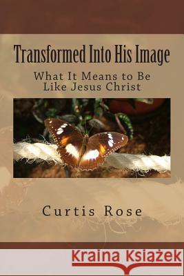 Transformed Into His Image - 2nd Edition: What It Means to Be Like Jesus Christ Curtis Rose 9781495226274