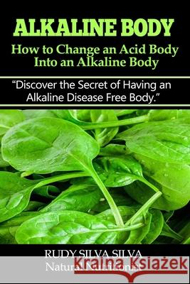 Alkaline Body - How to Change an Acid Body into an Alkaline body: Discover the secret of having an alkaline disease free body. Silva, Rudy Silva 9781495231612