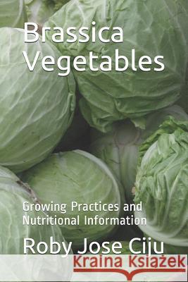 Brassica Vegetables: Growing Practices and Nutritional Information Roby Jose Ciju 9781495232558 Createspace