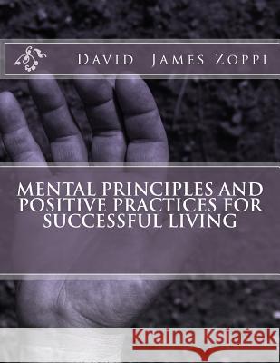 Mental Principles and Positive Practices for Successful Living David James Zoppi 9781495257988 Createspace