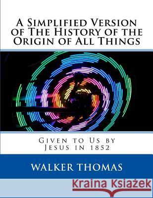 A Simplified Version of The History of the Origin of All Things: Given to Us by Jesus in 1852 Thomas, Walker 9781495270598 Createspace