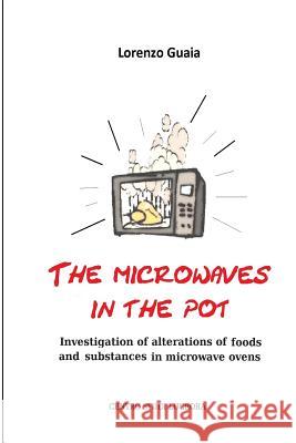 The microwaves in the pot: Investigation of alterations of foods and substances in the microwave ovens , Lorenzo Guaia 9781495296949 Createspace