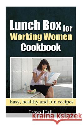 Lunch Box for Working Women Cookbook: Easy, Healthy and Fun recipes Hall, Lynn 9781495385520 Createspace