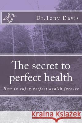 The secret to perfect health: How to enjoy perfect health forever Davis, Tony 9781495387241
