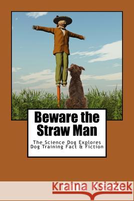 Beware the Straw Man: The Science Dog Explores Dog Training Fact & Fiction Linda P. Case 9781495389771 Createspace