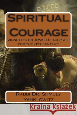 Spiritual Courage: Vignettes on Jewish Leadership for the 21st Century Rabbi Dr Shmuly M. Yanklowitz 9781495465734 Createspace