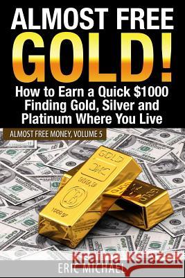 Almost Free Gold!: How to Earn a Quick $1000 Finding Gold, Silver and Platinum Where You Live Eric Michael 9781495905513 Createspace