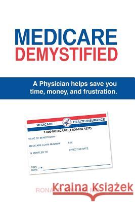Medicare Demystified: A Physician Helps Save You Time, Money, and Frustration. 2017 Edition. Ronald Kaha 9781495920462 Createspace