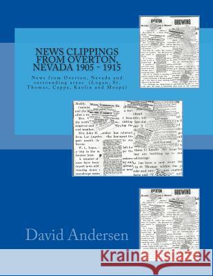 News Clippings from Overton, Nevada 1905 - 1915: News from Overton, Nevada and surrounding areas (Logan, St. Thomas, Cappa, Kaolin and Moapa) 1905 - 1 Andersen, David 9781495923425