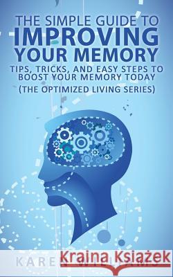 The Simple Guide to Improving Your Memory: Tips, Tricks, and Easy Steps to Boost Your Memory, Today! (The Optimized Living Series) Williams, Karen 9781495927805 Createspace