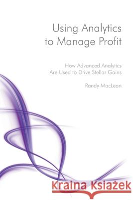 Using Analytics to Manage Profit: How Advanced Analytics Are Used to Drive Stellar Gains Randy MacLean 9781496004185 Createspace