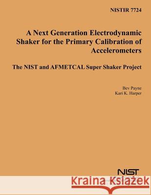 Nistir 7724: A Next Generation Electrodynamic Shaker for the Primary Calibration of Acceelerometers U. S. Department of Commerce 9781496009975