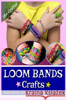 Loom Bands Crafts: Make Beautiful Rubber Band Bracelets, Jewelry, and More! Kay J Lily Erlic 9781496036483 Createspace