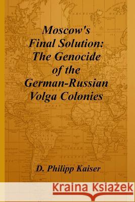 Moscow's Final Solution: The Genocide of the German-Russian Volga Colonies D. Philipp Kaiser 9781496048943 Createspace