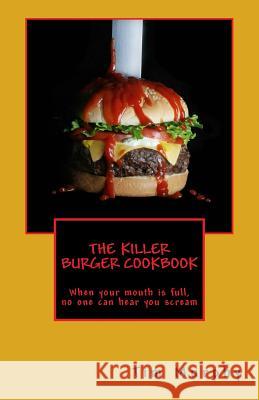 The Killer Burger Cookbook: When Your Mouth Is Full, No One Can Hear You Scream Tim Murphy 9781496050571 Createspace