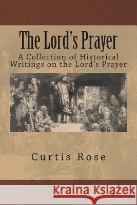 The Lord's Prayer: A Collection of Historical Writings on the Lord's Prayer Curtis Rose 9781496054913
