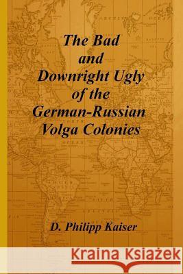 The Bad and Downright Ugly of the German-Russian Volga Colonies D. Philipp Kaiser 9781496056016 Createspace