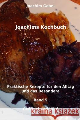 Joachims Kochbuch Band 5 Geflügel und Wild: Praktische Rezepte für den Alltag und das Besondere Gabel, Joachim 9781496076779 Createspace