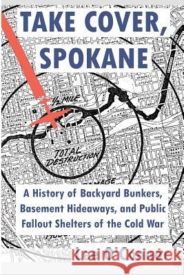 Take Cover, Spokane: A History of Backyard Bunkers, Basement Hideaways, and Public Fallout Shelters of the Cold War Lee O'Connor 9781496094582 Createspace