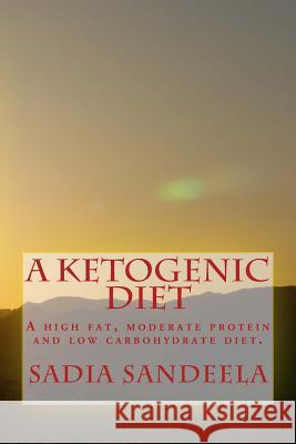 A Ketogenic Diet: A high fat, moderate protein and low carbohydrate diet. Sandeela, Sadia 9781496107374